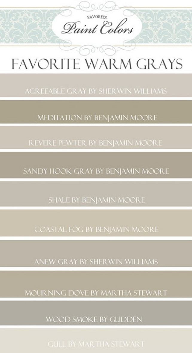 Paint Color Palette. Warm Grays. Agreeable Gray by Sherwin Williams, Meditation by Benjamin Moore, Revere Pewter by Benjamin Moore, Sandy Hook Gray by BM, Shale by BM, Coastal Fog by BM, Anew Gray by Sherwin Williams, Mourning Dove by Martha Stewart, Wood Smoke by Glidden, Gull by Martha Stewart Via My Favorite Paint Colors. 